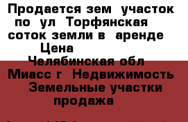 Продается зем. участок по  ул. Торфянская, 12 соток земли в  аренде › Цена ­ 1 250 000 - Челябинская обл., Миасс г. Недвижимость » Земельные участки продажа   
